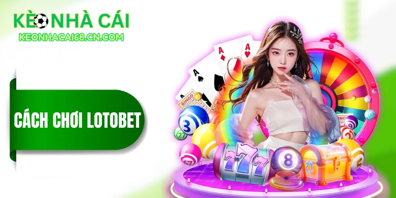 Cách Chơi LOTOBET - Chỉ 5 Phút Hiểu Toàn Bộ Cách Chơi A-Z